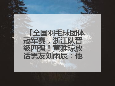 全国羽毛球团体冠军赛，浙江队晋级四强！黄雅琼放话男友刘雨辰：他敢上场，我一个劲遛他