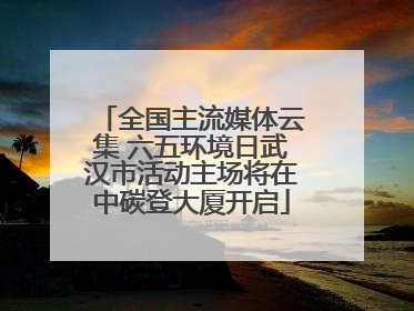 全国主流媒体云集 六五环境日武汉市活动主场将在中碳登大厦开启