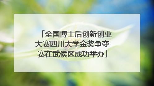 全国博士后创新创业大赛四川大学金奖争夺赛在武侯区成功举办