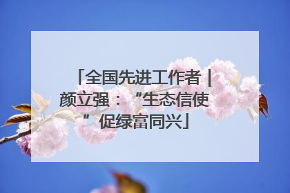 全国先进工作者｜颜立强：“生态信使”促绿富同兴