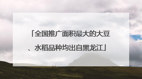 全国推广面积最大的大豆、水稻品种均出自黑龙江
