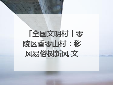 全国文明村丨零陵区香零山村：移风易俗树新风 文明乡村谱新篇