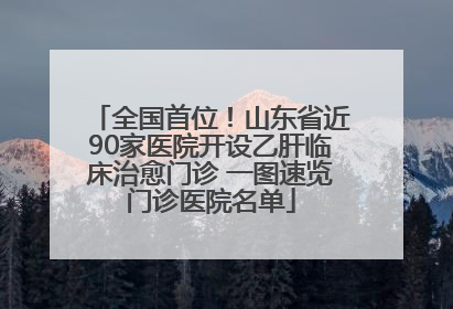 全国首位！山东省近90家医院开设乙肝临床治愈门诊 一图速览门诊医院名单
