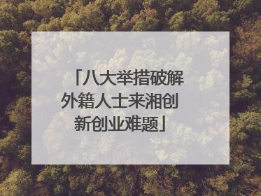 八大举措破解外籍人士来湘创新创业难题