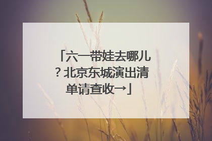 六一带娃去哪儿？北京东城演出清单请查收→