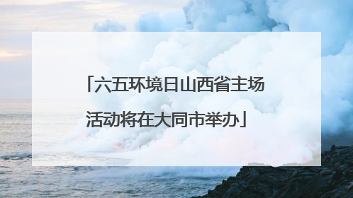 六五环境日山西省主场活动将在大同市举办