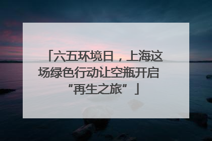 六五环境日，上海这场绿色行动让空瓶开启 “再生之旅”