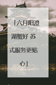 六月阳澄湖蟹好 苏式服务更贴心