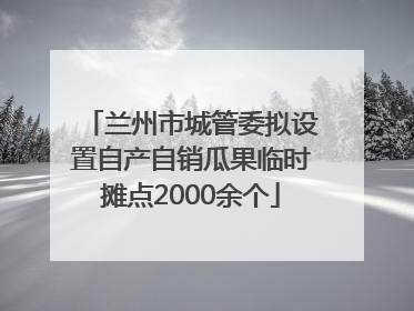 兰州市城管委拟设置自产自销瓜果临时摊点2000余个