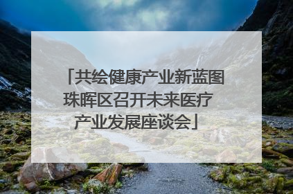 共绘健康产业新蓝图 珠晖区召开未来医疗产业发展座谈会