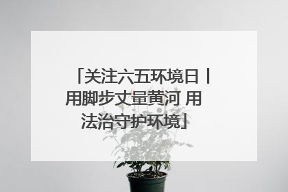 关注六五环境日丨用脚步丈量黄河 用法治守护环境