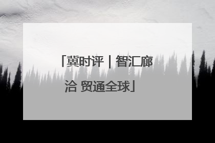冀时评｜智汇廊洽 贸通全球