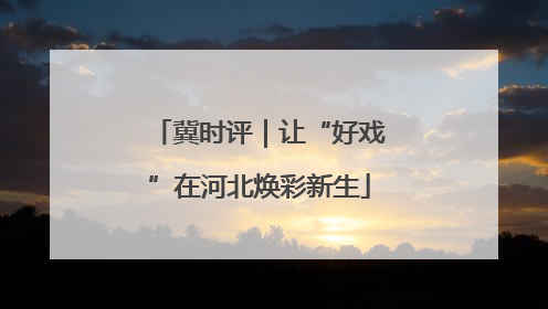 冀时评｜让“好戏”在河北焕彩新生