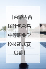 内蒙古首届呼包鄂乌中等职业学校技能联赛启幕