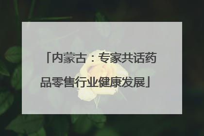内蒙古：专家共话药品零售行业健康发展