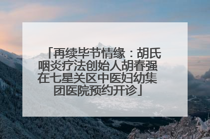 再续毕节情缘：胡氏咽炎疗法创始人胡春强在七星关区中医妇幼集团医院预约开诊