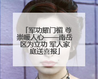 军功耀门楣 尊崇暖人心——南岳区为立功 军人家庭送喜报