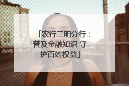 农行三明分行：普及金融知识 守护百姓权益