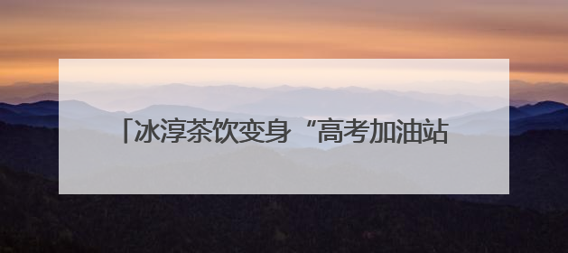 冰淳茶饮变身“高考加油站” 为新乡高考学子送清凉