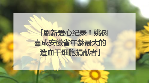 刷新爱心纪录！姚树喜成安徽省年龄最大的造血干细胞捐献者