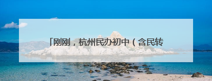 刚刚，杭州民办初中（含民转公学校）今年报名情况公布