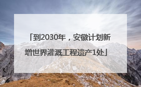 到2030年，安徽计划新增世界灌溉工程遗产1处