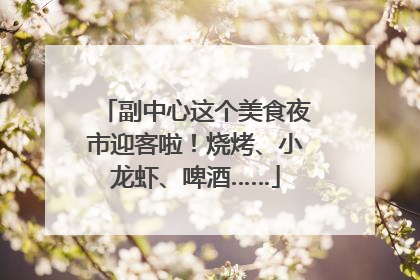 副中心这个美食夜市迎客啦！烧烤、小龙虾、啤酒……