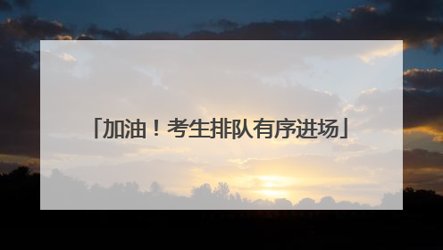 加油！考生排队有序进场