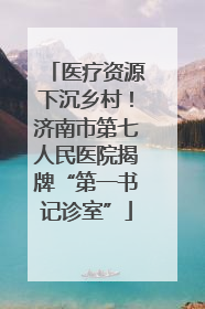 医疗资源下沉乡村！济南市第七人民医院揭牌“第一书记诊室”