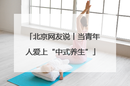 北京网友说丨当青年人爱上“中式养生”