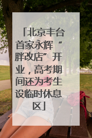 北京丰台首家永辉“胖改店”开业，高考期间还为考生设临时休息区