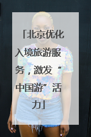 北京优化入境旅游服务，激发“中国游”活力