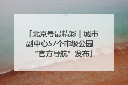 北京号最精彩｜城市副中心57个市级公园“官方导航”发布