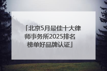 北京5月最佳十大律师事务所2025排名榜单好品牌认证