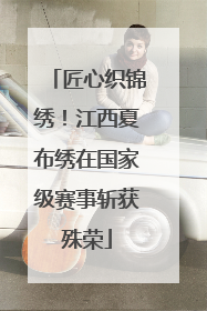匠心织锦绣！江西夏布绣在国家级赛事斩获殊荣