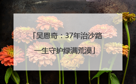 吴恩奇：37年治沙路 一生守护绿满荒漠
