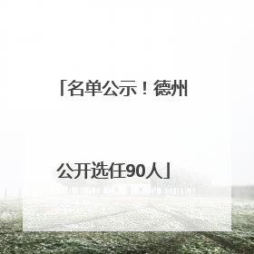 名单公示！德州公开选任90人