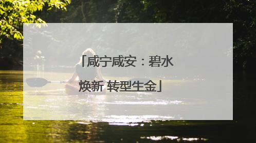咸宁咸安：碧水焕新 转型生金