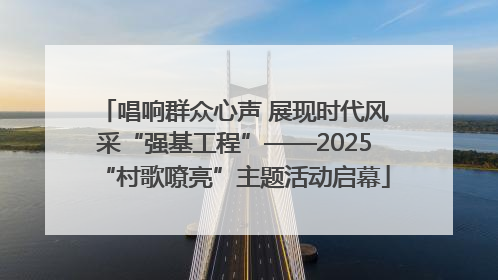 唱响群众心声 展现时代风采“强基工程”——2025“村歌嘹亮”主题活动启幕