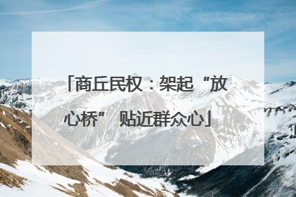 商丘民权：架起“放心桥” 贴近群众心