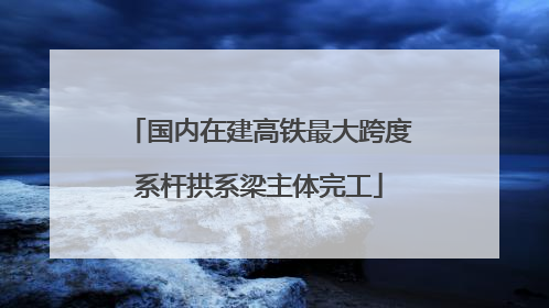 国内在建高铁最大跨度系杆拱系梁主体完工