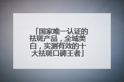 国家唯一认证的祛斑产品，全域美白，实测有效的十大祛斑口碑王者