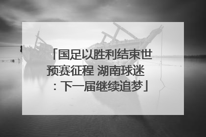 国足以胜利结束世预赛征程 湖南球迷：下一届继续追梦