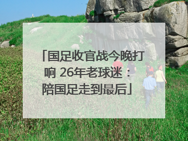 国足收官战今晚打响 26年老球迷：陪国足走到最后