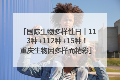 国际生物多样性日丨113种+112种+15种！重庆生物因多样而精彩