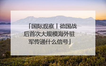 国际观察丨德国战后首次大规模海外驻军传递什么信号