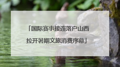 国际赛事接连落户山西 拉开暑期文旅消费序幕