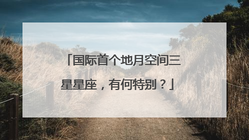 国际首个地月空间三星星座，有何特别？