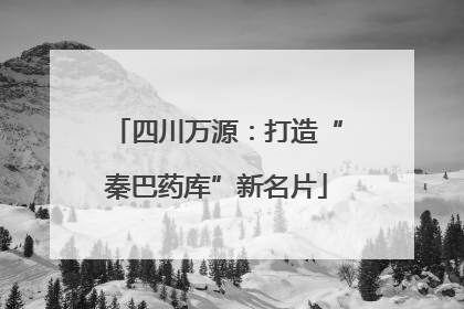 四川万源：打造“秦巴药库”新名片