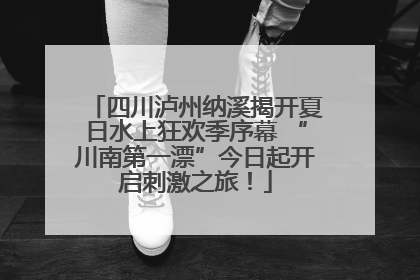 四川泸州纳溪揭开夏日水上狂欢季序幕 “川南第一漂”今日起开启刺激之旅！